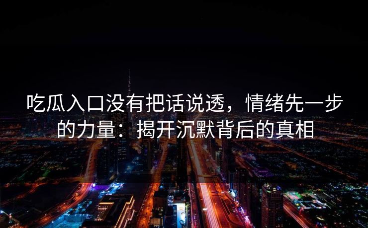 吃瓜入口没有把话说透,情绪先一步的力量:揭开沉默背后的真相 吃瓜入口没有把话说透,情绪先一步的力量:揭开沉默背后的真相