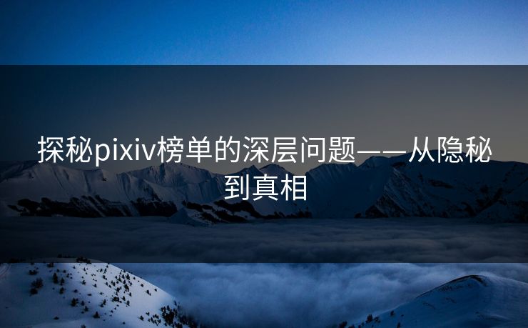 探秘pixiv榜单的深层问题——从隐秘到真相 探秘pixiv榜单的深层问题——从隐秘到真相