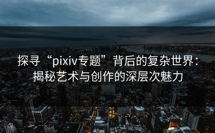 探寻“pixiv专题”背后的复杂世界:揭秘艺术与创作的深层次魅力 探寻“pixiv专题”背后的复杂世界:揭秘艺术与创作的深层次魅力
