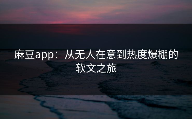 麻豆app:从无人在意到热度爆棚的软文之旅 麻豆app:从无人在意到热度爆棚的软文之旅