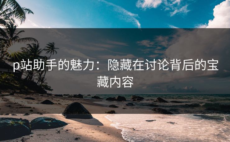 p站助手的魅力:隐藏在讨论背后的宝藏内容 p站助手的魅力:隐藏在讨论背后的宝藏内容