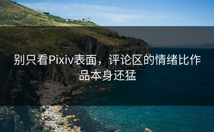 别只看Pixiv表面,评论区的情绪比作品本身还猛 别只看Pixiv表面,评论区的情绪比作品本身还猛