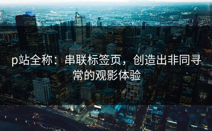 p站全称:串联标签页,创造出非同寻常的观影体验 p站全称:串联标签页,创造出非同寻常的观影体验