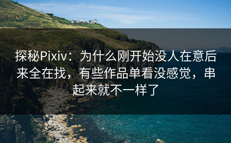 探秘Pixiv:为什么刚开始没人在意后来全在找,有些作品单看没感觉,串起来就不一样了 探秘Pixiv:为什么刚开始没人在意后来全在找,有些作品单看没感觉,串起来就不一样了