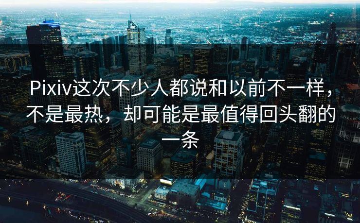 Pixiv这次不少人都说和以前不一样,不是最热,却可能是最值得回头翻的一条 Pixiv这次不少人都说和以前不一样,不是最热,却可能是最值得回头翻的一条