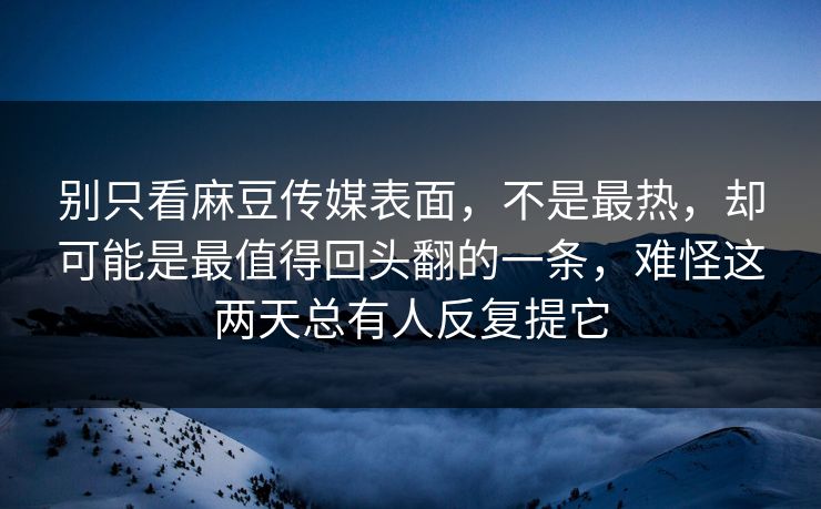 别只看麻豆传媒表面,不是最热,却可能是最值得回头翻的一条,难怪这两天总有人反复提它 别只看麻豆传媒表面,不是最热,却可能是最值得回头翻的一条,难怪这两天总有人反复提它