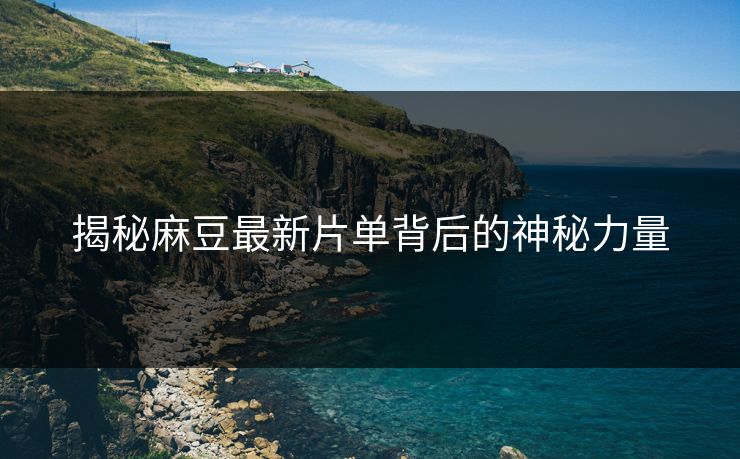 揭秘麻豆最新片单背后的神秘力量 揭秘麻豆最新片单背后的神秘力量
