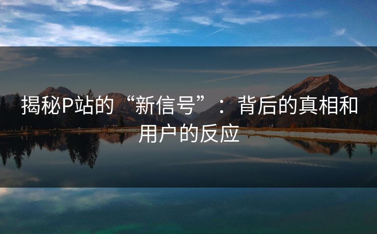 揭秘P站的“新信号”:背后的真相和用户的反应 揭秘P站的“新信号”:背后的真相和用户的反应