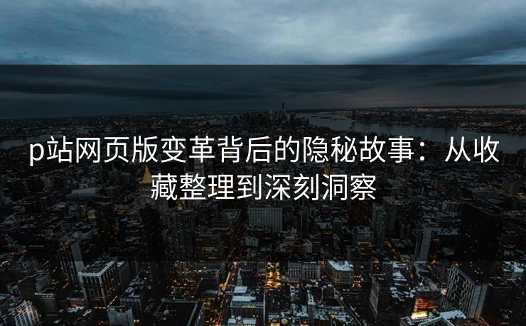 p站网页版变革背后的隐秘故事:从收藏整理到深刻洞察 p站网页版变革背后的隐秘故事:从收藏整理到深刻洞察