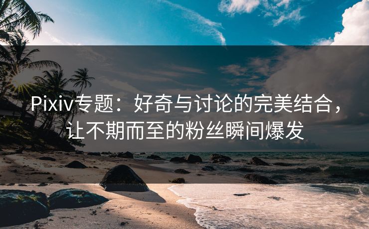 Pixiv专题:好奇与讨论的完美结合,让不期而至的粉丝瞬间爆发 Pixiv专题:好奇与讨论的完美结合,让不期而至的粉丝瞬间爆发