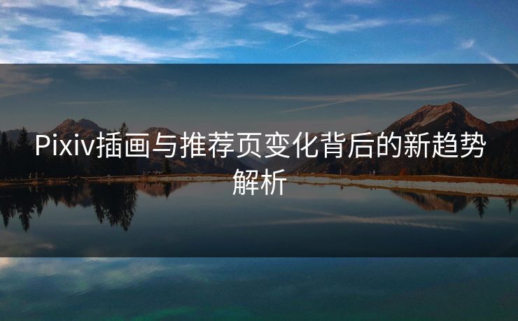 Pixiv插画与推荐页变化背后的新趋势解析 Pixiv插画与推荐页变化背后的新趋势解析