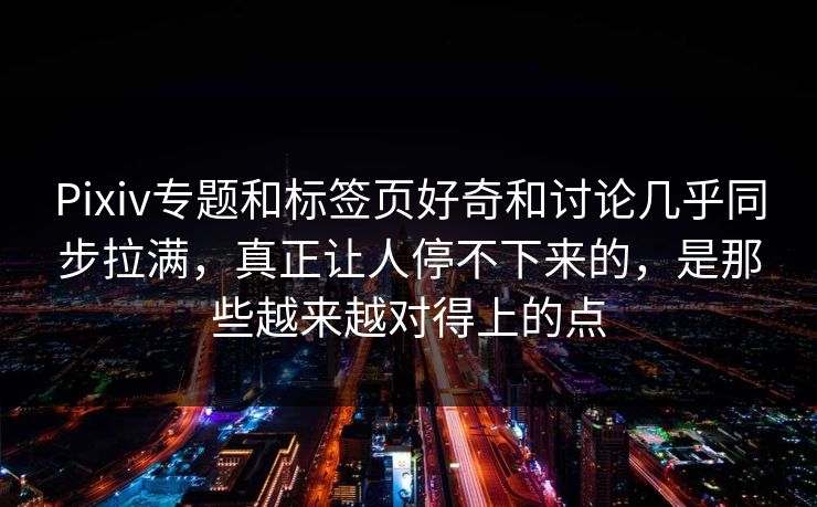 Pixiv专题和标签页好奇和讨论几乎同步拉满,真正让人停不下来的,是那些越来越对得上的点 Pixiv专题和标签页好奇和讨论几乎同步拉满,真正让人停不下来的,是那些越来越对得上的点