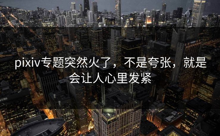 pixiv专题突然火了,不是夸张,就是会让人心里发紧 pixiv专题突然火了,不是夸张,就是会让人心里发紧