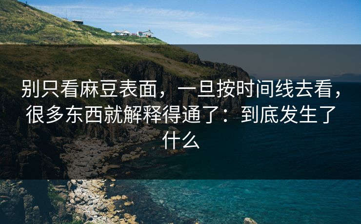 别只看麻豆表面,一旦按时间线去看,很多东西就解释得通了:到底发生了什么 别只看麻豆表面,一旦按时间线去看,很多东西就解释得通了:到底发生了什么