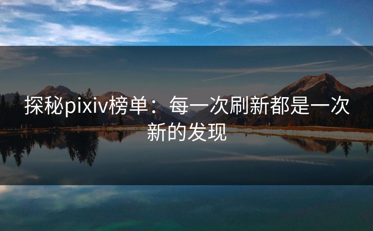 探秘pixiv榜单:每一次刷新都是一次新的发现 探秘pixiv榜单:每一次刷新都是一次新的发现
