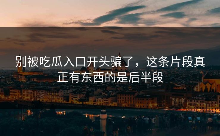 别被吃瓜入口开头骗了,这条片段真正有东西的是后半段 别被吃瓜入口开头骗了,这条片段真正有东西的是后半段
