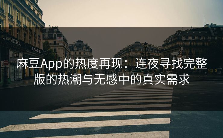 麻豆App的热度再现:连夜寻找完整版的热潮与无感中的真实需求 麻豆App的热度再现:连夜寻找完整版的热潮与无感中的真实需求