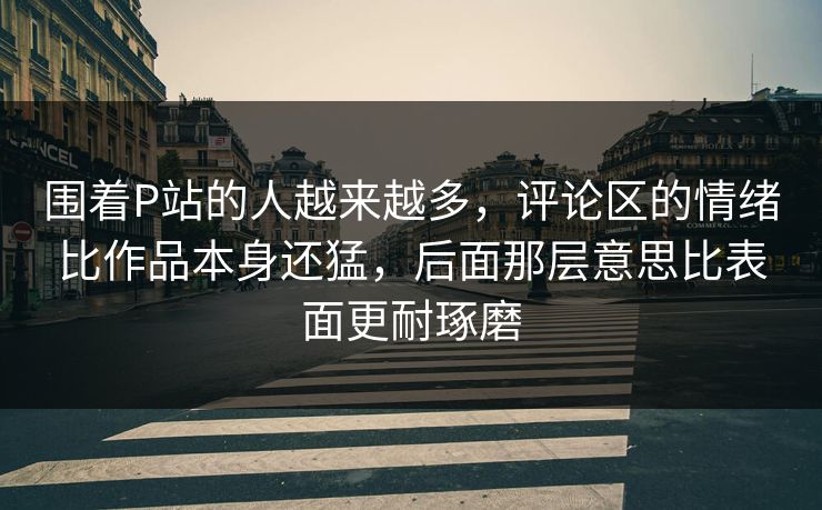 围着P站的人越来越多,评论区的情绪比作品本身还猛,后面那层意思比表面更耐琢磨 围着P站的人越来越多,评论区的情绪比作品本身还猛,后面那层意思比表面更耐琢磨