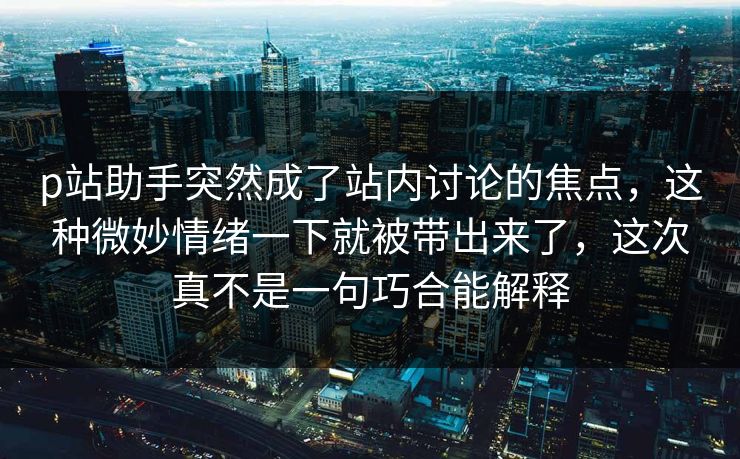 p站助手突然成了站内讨论的焦点,这种微妙情绪一下就被带出来了,这次真不是一句巧合能解释 p站助手突然成了站内讨论的焦点,这种微妙情绪一下就被带出来了,这次真不是一句巧合能解释
