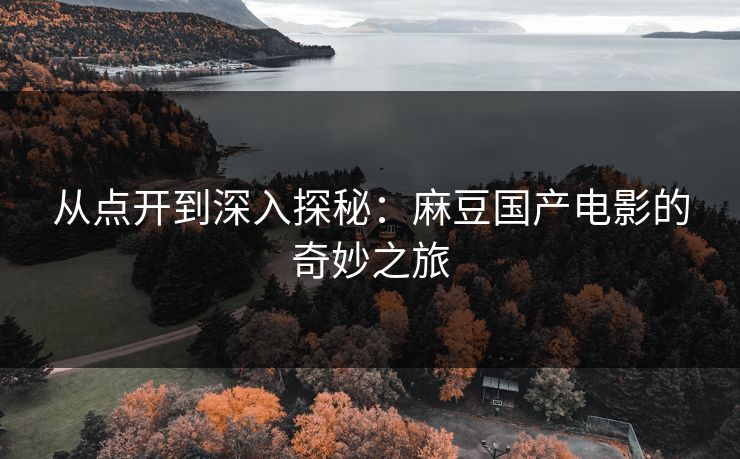 从点开到深入探秘:麻豆国产电影的奇妙之旅 从点开到深入探秘:麻豆国产电影的奇妙之旅