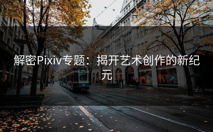 解密Pixiv专题:揭开艺术创作的新纪元 解密Pixiv专题:揭开艺术创作的新纪元
