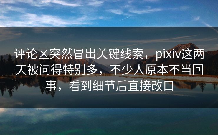 评论区突然冒出关键线索,pixiv这两天被问得特别多,不少人原本不当回事,看到细节后直接改口 评论区突然冒出关键线索,pixiv这两天被问得特别多,不少人原本不当回事,看到细节后直接改口