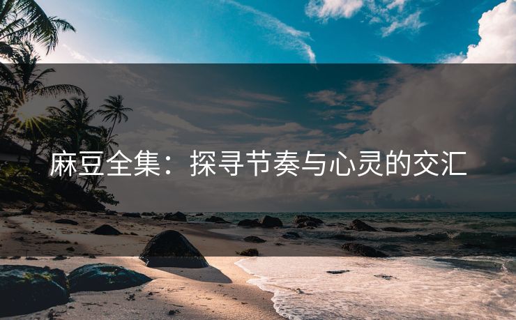 麻豆全集：探寻节奏与心灵的交汇