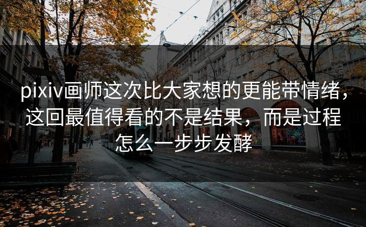 pixiv画师这次比大家想的更能带情绪,这回最值得看的不是结果,而是过程怎么一步步发酵 pixiv画师这次比大家想的更能带情绪,这回最值得看的不是结果,而是过程怎么一步步发酵