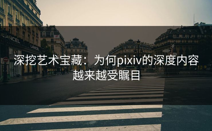 深挖艺术宝藏:为何pixiv的深度内容越来越受瞩目 深挖艺术宝藏:为何pixiv的深度内容越来越受瞩目