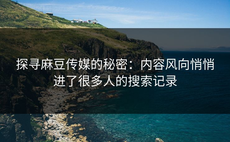 探寻麻豆传媒的秘密:内容风向悄悄进了很多人的搜索记录 探寻麻豆传媒的秘密:内容风向悄悄进了很多人的搜索记录