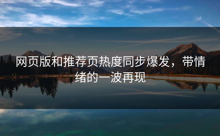 网页版和推荐页热度同步爆发,带情绪的一波再现 网页版和推荐页热度同步爆发,带情绪的一波再现