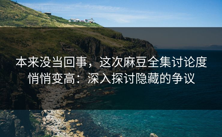 本来没当回事,这次麻豆全集讨论度悄悄变高:深入探讨隐藏的争议 本来没当回事,这次麻豆全集讨论度悄悄变高:深入探讨隐藏的争议