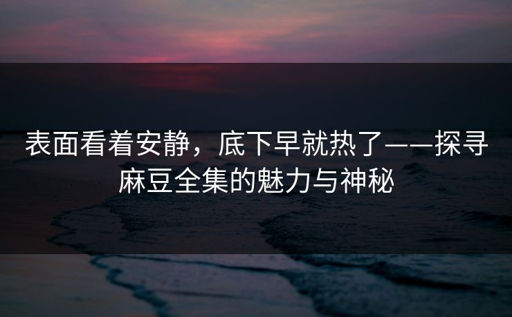 表面看着安静,底下早就热了——探寻麻豆全集的魅力与神秘 表面看着安静,底下早就热了——探寻麻豆全集的魅力与神秘