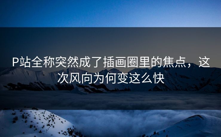P站全称突然成了插画圈里的焦点,这次风向为何变这么快 P站全称突然成了插画圈里的焦点,这次风向为何变这么快