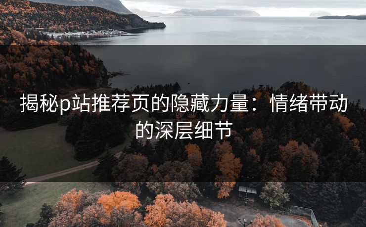 揭秘p站推荐页的隐藏力量:情绪带动的深层细节 揭秘p站推荐页的隐藏力量:情绪带动的深层细节