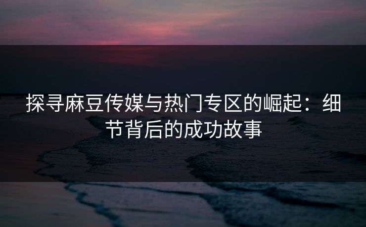 探寻麻豆传媒与热门专区的崛起:细节背后的成功故事 探寻麻豆传媒与热门专区的崛起:细节背后的成功故事