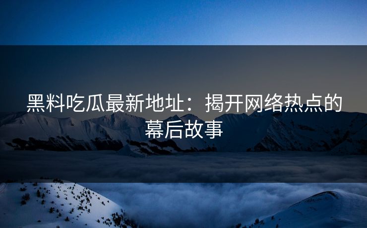 黑料吃瓜最新地址:揭开网络热点的幕后故事 黑料吃瓜最新地址:揭开网络热点的幕后故事