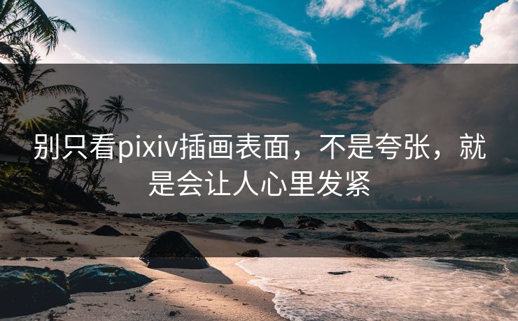 别只看pixiv插画表面,不是夸张,就是会让人心里发紧 别只看pixiv插画表面,不是夸张,就是会让人心里发紧
