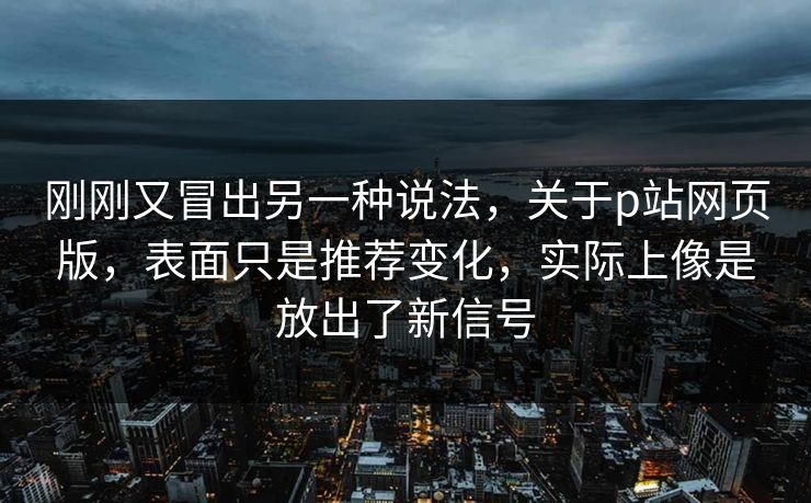 刚刚又冒出另一种说法,关于p站网页版,表面只是推荐变化,实际上像是放出了新信号 刚刚又冒出另一种说法,关于p站网页版,表面只是推荐变化,实际上像是放出了新信号