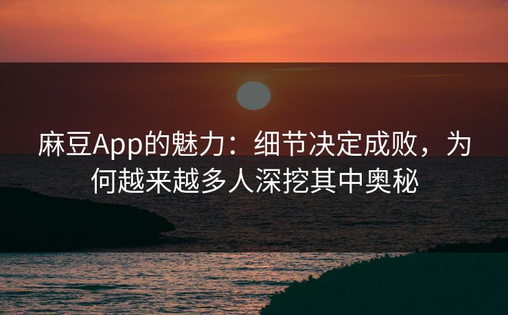 麻豆App的魅力:细节决定成败,为何越来越多人深挖其中奥秘 麻豆App的魅力:细节决定成败,为何越来越多人深挖其中奥秘