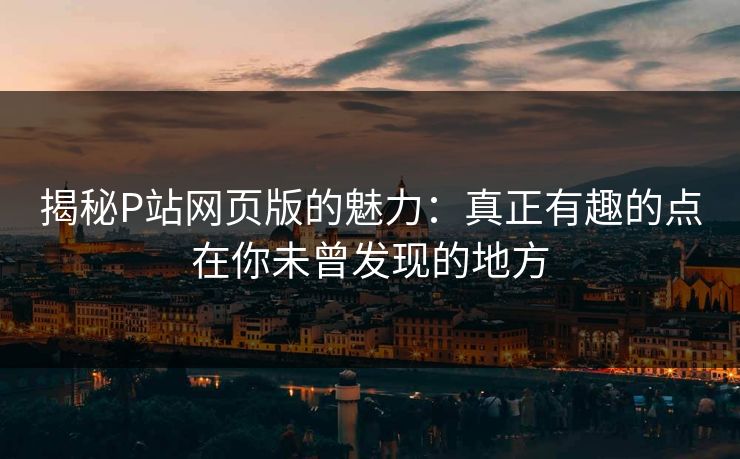 揭秘P站网页版的魅力:真正有趣的点在你未曾发现的地方 揭秘P站网页版的魅力:真正有趣的点在你未曾发现的地方