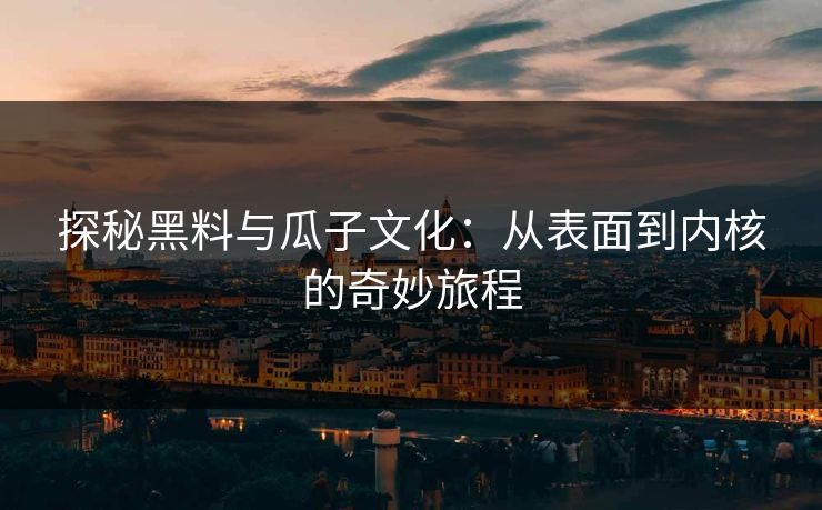 探秘黑料与瓜子文化：从表面到内核的奇妙旅程