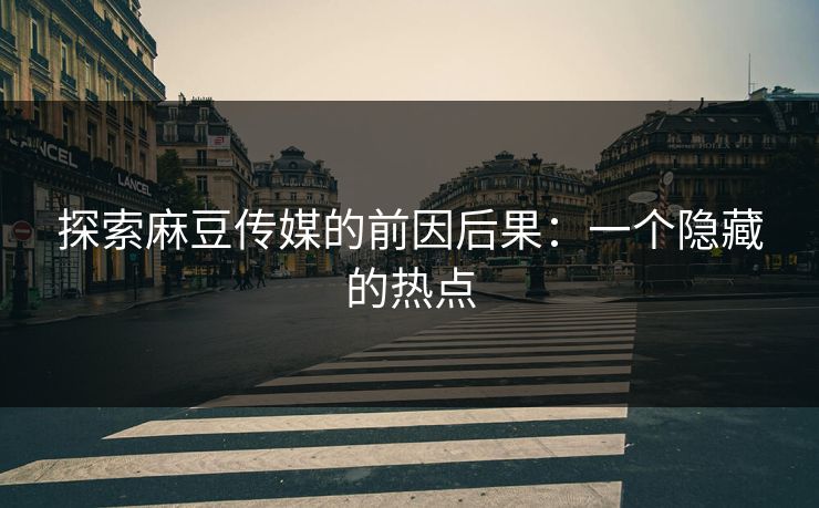 探索麻豆传媒的前因后果:一个隐藏的热点 探索麻豆传媒的前因后果:一个隐藏的热点