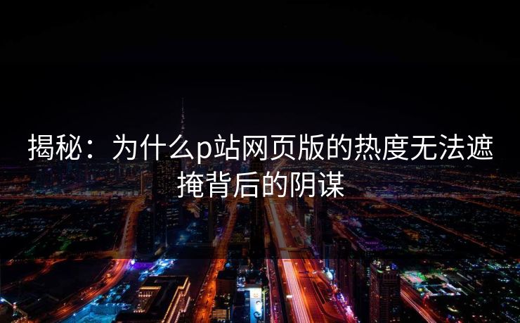 揭秘:为什么p站网页版的热度无法遮掩背后的阴谋 揭秘:为什么p站网页版的热度无法遮掩背后的阴谋