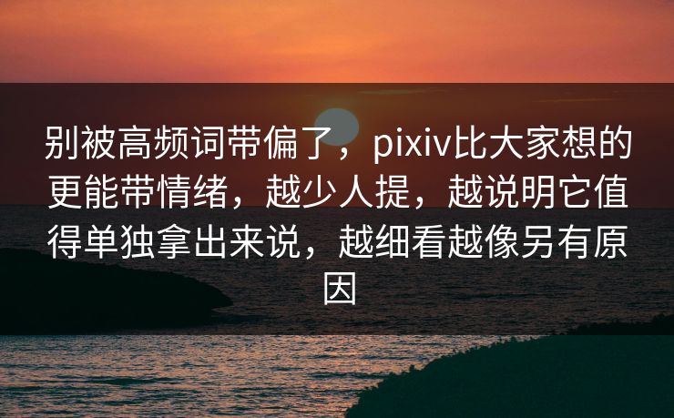 别被高频词带偏了,pixiv比大家想的更能带情绪,越少人提,越说明它值得单独拿出来说,越细看越像另有原因 别被高频词带偏了,pixiv比大家想的更能带情绪,越少人提,越说明它值得单独拿出来说,越细看越像另有原因