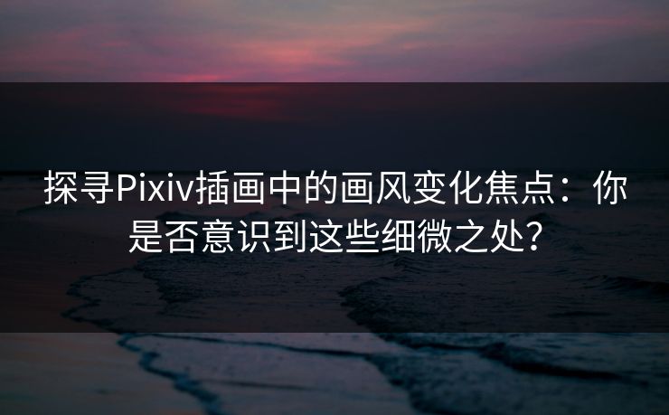 探寻Pixiv插画中的画风变化焦点:你是否意识到这些细微之处? 探寻Pixiv插画中的画风变化焦点:你是否意识到这些细微之处?