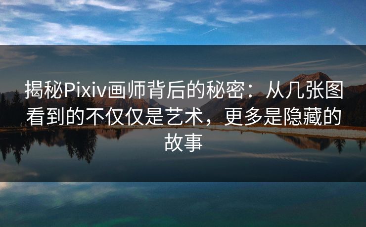揭秘Pixiv画师背后的秘密:从几张图看到的不仅仅是艺术,更多是隐藏的故事 揭秘Pixiv画师背后的秘密:从几张图看到的不仅仅是艺术,更多是隐藏的故事