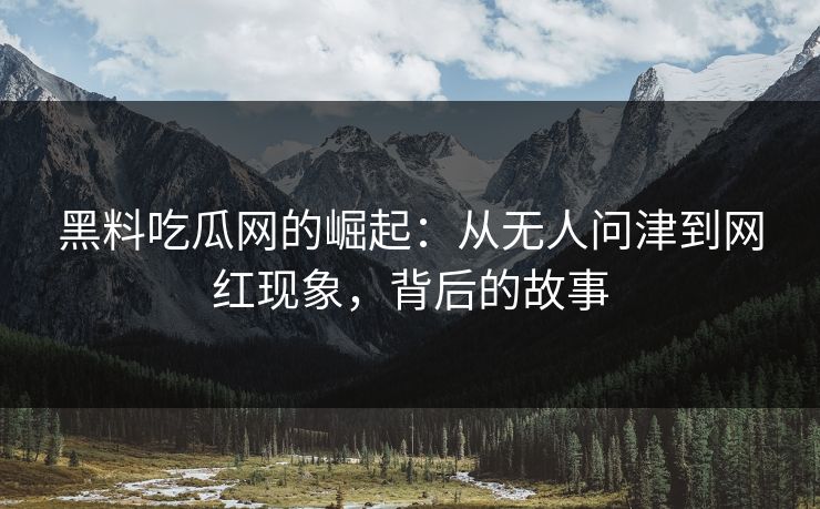 黑料吃瓜网的崛起:从无人问津到网红现象,背后的故事 黑料吃瓜网的崛起:从无人问津到网红现象,背后的故事