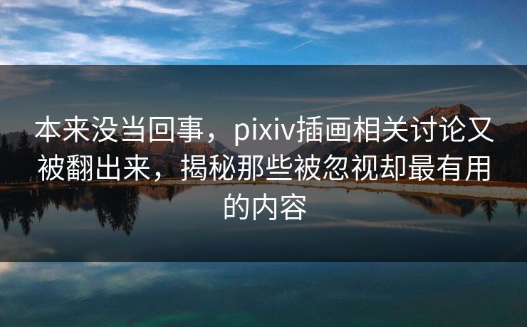 本来没当回事,pixiv插画相关讨论又被翻出来,揭秘那些被忽视却最有用的内容 本来没当回事,pixiv插画相关讨论又被翻出来,揭秘那些被忽视却最有用的内容