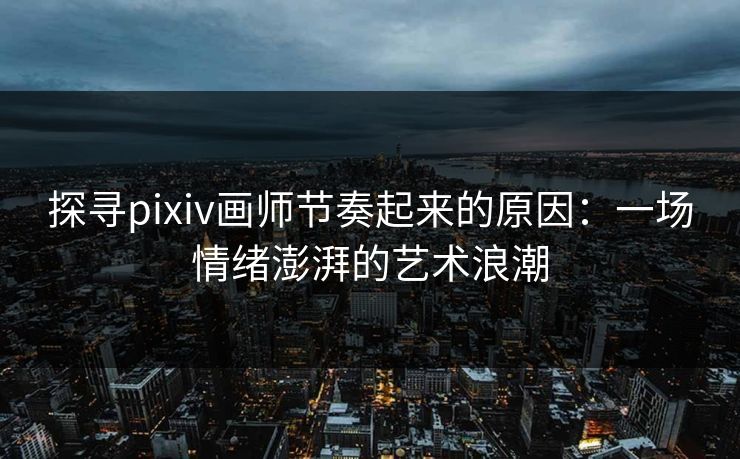 探寻pixiv画师节奏起来的原因:一场情绪澎湃的艺术浪潮 探寻pixiv画师节奏起来的原因:一场情绪澎湃的艺术浪潮